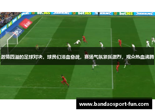 激情四溢的足球对决，球员们浴血奋战，赛场气氛紧张激烈，观众热血沸腾