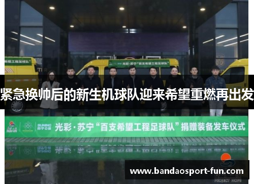 紧急换帅后的新生机球队迎来希望重燃再出发