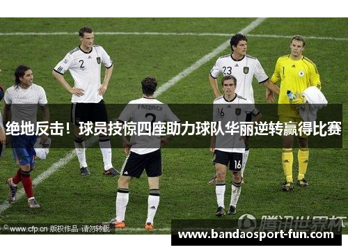 绝地反击！球员技惊四座助力球队华丽逆转赢得比赛