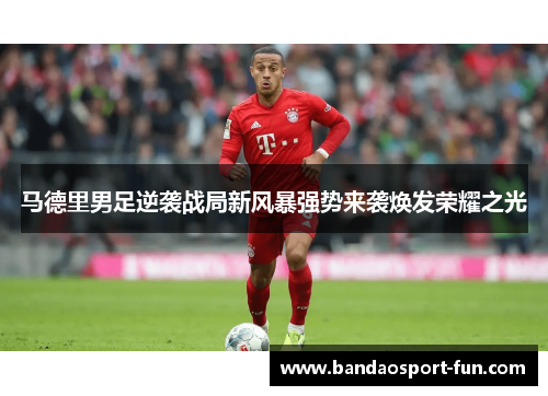 马德里男足逆袭战局新风暴强势来袭焕发荣耀之光
