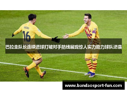 巴拉圭队长连续进球打破对手防线展现惊人实力助力球队逆袭