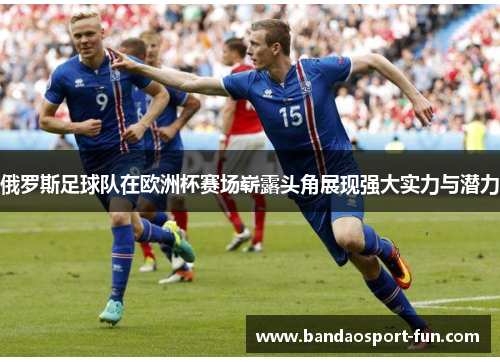 俄罗斯足球队在欧洲杯赛场崭露头角展现强大实力与潜力