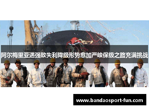 阿尔梅里亚遇强敌失利降级形势愈加严峻保级之路充满挑战