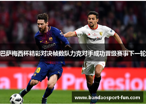 巴萨梅西杯精彩对决帧数队力克对手成功晋级赛事下一轮