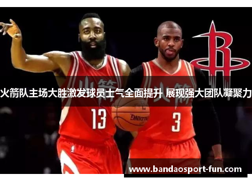 火箭队主场大胜激发球员士气全面提升 展现强大团队凝聚力