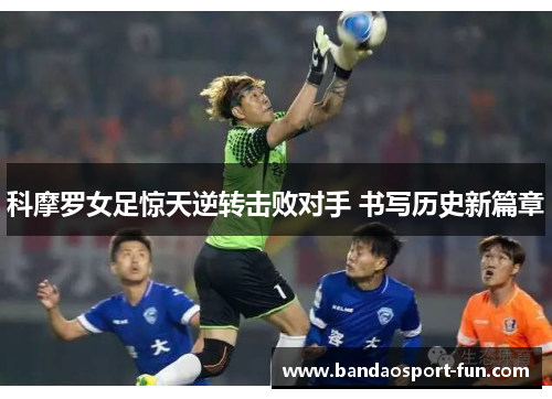 科摩罗女足惊天逆转击败对手 书写历史新篇章
