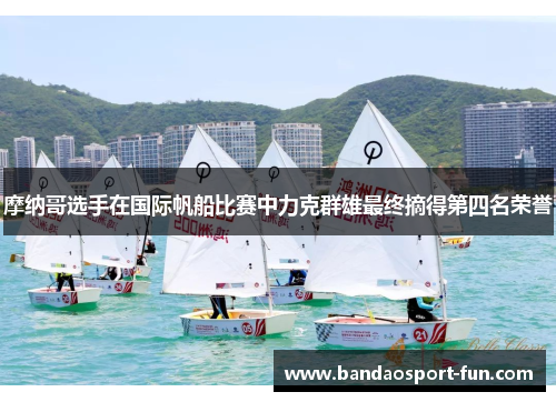 摩纳哥选手在国际帆船比赛中力克群雄最终摘得第四名荣誉