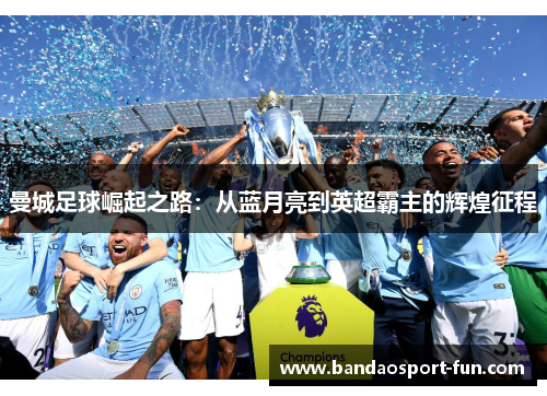 曼城足球崛起之路：从蓝月亮到英超霸主的辉煌征程
