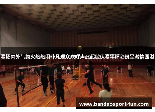 赛场内外气氛火热热闹非凡观众欢呼声此起彼伏赛事精彩纷呈激情四溢