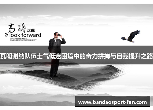 瓦朗谢纳队伍士气低迷困境中的奋力拼搏与自我提升之路