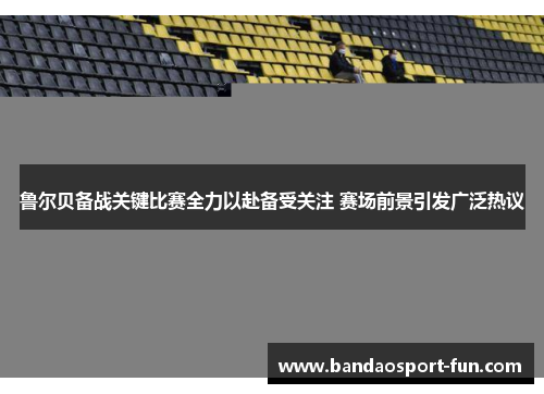 鲁尔贝备战关键比赛全力以赴备受关注 赛场前景引发广泛热议