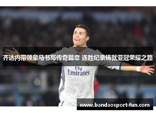 齐达内带领皇马书写传奇篇章 连胜纪录铸就亚冠荣耀之路