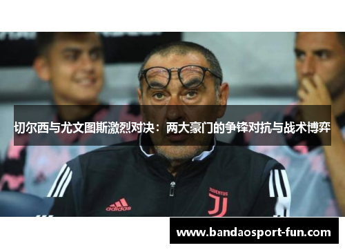 切尔西与尤文图斯激烈对决：两大豪门的争锋对抗与战术博弈