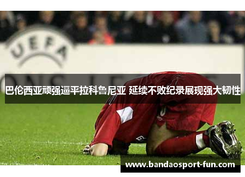 巴伦西亚顽强逼平拉科鲁尼亚 延续不败纪录展现强大韧性