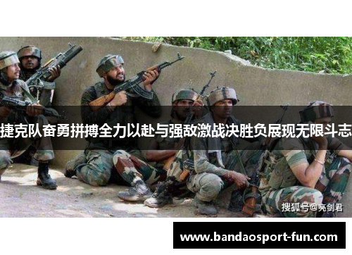 捷克队奋勇拼搏全力以赴与强敌激战决胜负展现无限斗志