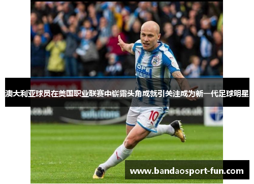 澳大利亚球员在美国职业联赛中崭露头角成就引关注成为新一代足球明星