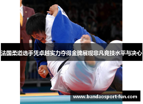 法国柔道选手凭卓越实力夺得金牌展现非凡竞技水平与决心